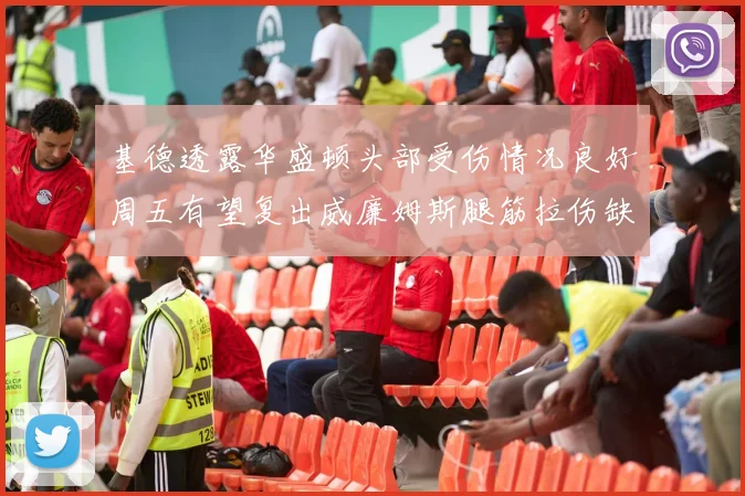 基德透露华盛顿头部受伤情况良好周五有望复出威廉姆斯腿筋拉伤缺席一周