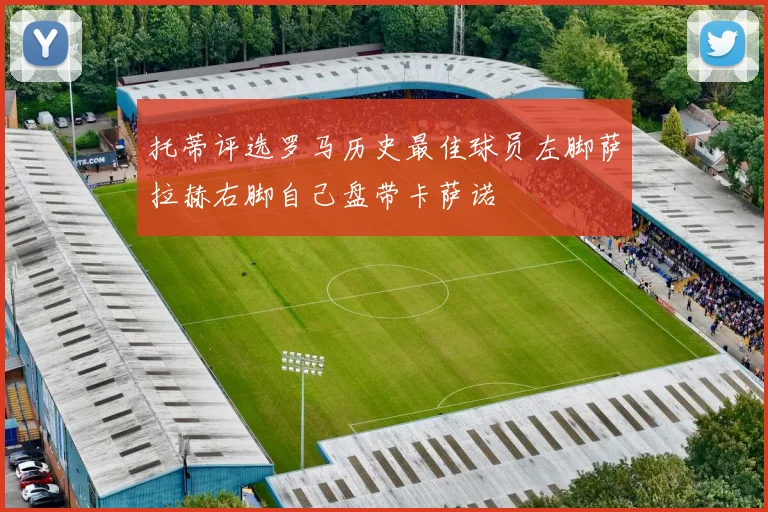 托蒂评选罗马历史最佳球员左脚萨拉赫右脚自己盘带卡萨诺