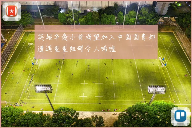 英超华裔小将渴望加入中国国青却遭遇重重阻碍令人唏嘘