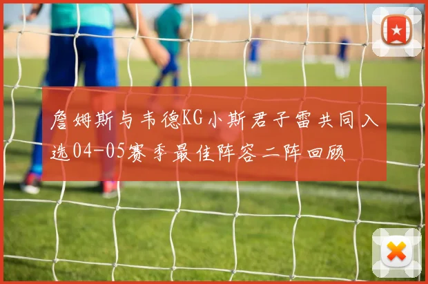 詹姆斯与韦德KG小斯君子雷共同入选04-05赛季最佳阵容二阵回顾