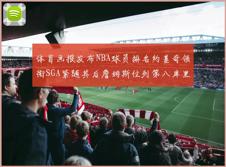 体育画报发布NBA球员排名约基奇领衔SGA紧随其后詹姆斯位列第八库里与杜兰特未入榜
