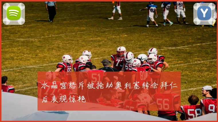 水晶宫怒斥被抢劫奥利塞转会拜仁后表现惊艳