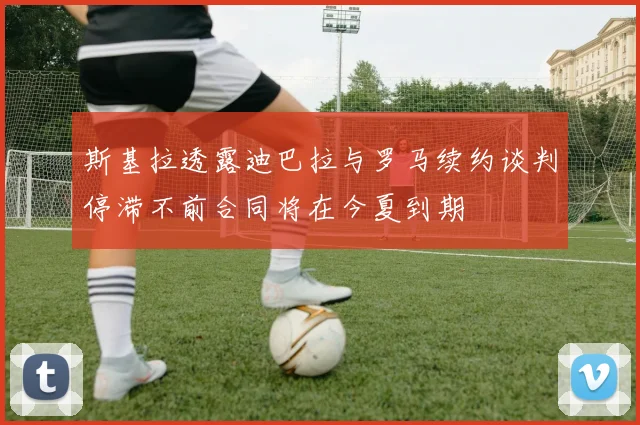 斯基拉透露迪巴拉与罗马续约谈判停滞不前合同将在今夏到期