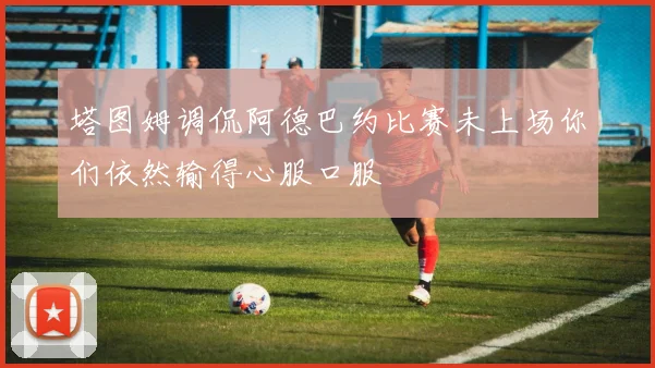 塔图姆调侃阿德巴约比赛未上场你们依然输得心服口服
