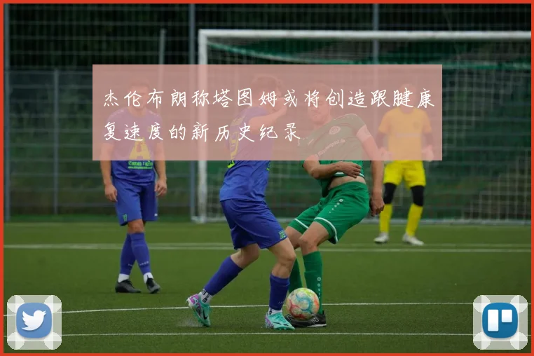 杰伦布朗称塔图姆或将创造跟腱康复速度的新历史纪录