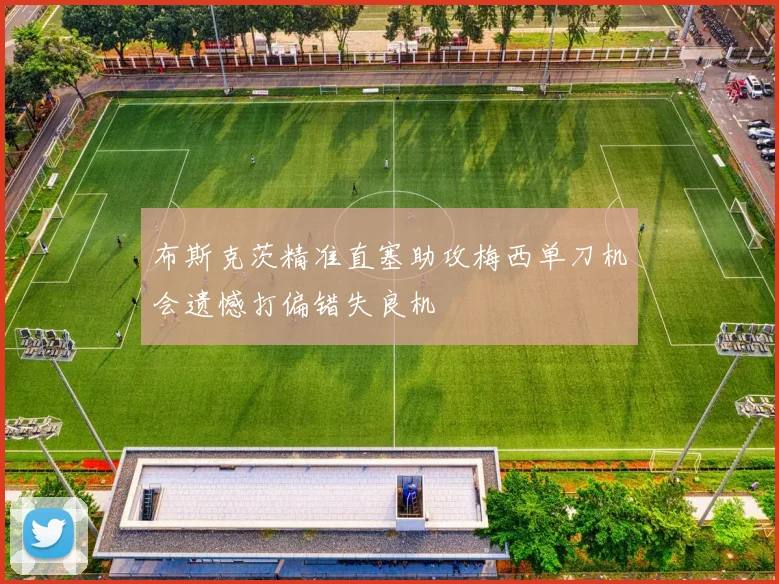布斯克茨精准直塞助攻梅西单刀机会遗憾打偏错失良机