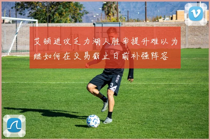 艾顿进攻乏力湖人胜率提升难以为继如何在交易截止日前补强阵容