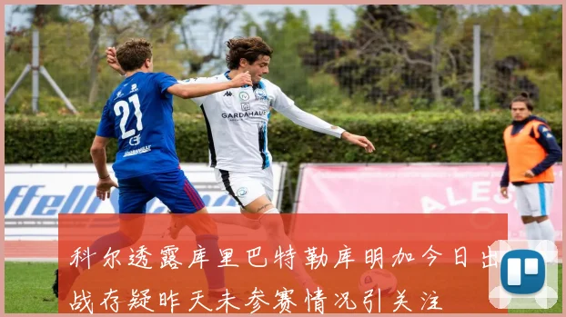 科尔透露库里巴特勒库明加今日出战存疑昨天未参赛情况引关注