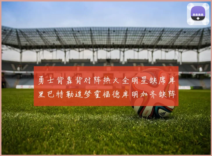 勇士背靠背对阵热火全明星缺席库里巴特勒追梦霍福德库明加齐缺阵