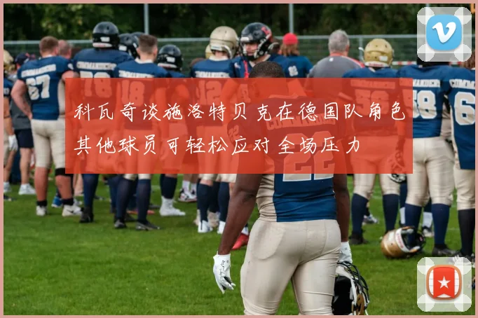 科瓦奇谈施洛特贝克在德国队角色其他球员可轻松应对全场压力