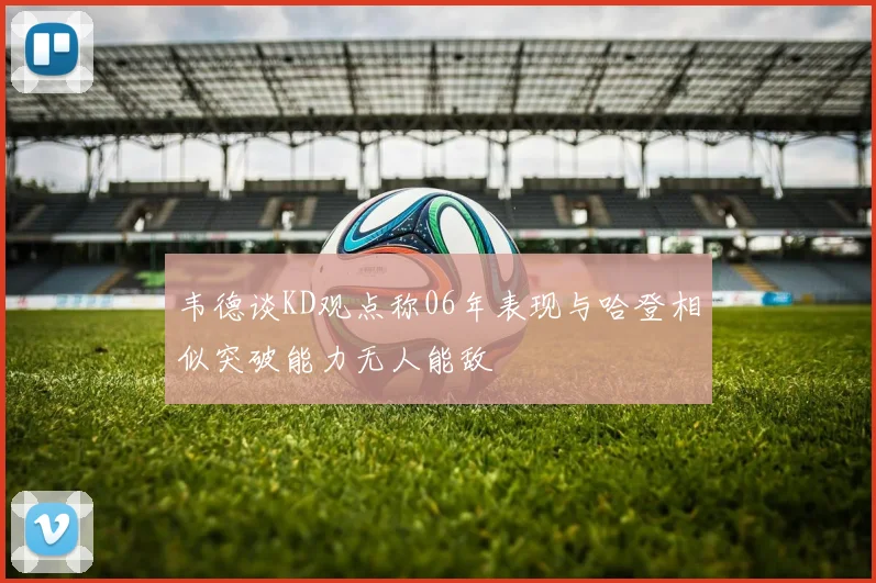 韦德谈KD观点称06年表现与哈登相似突破能力无人能敌