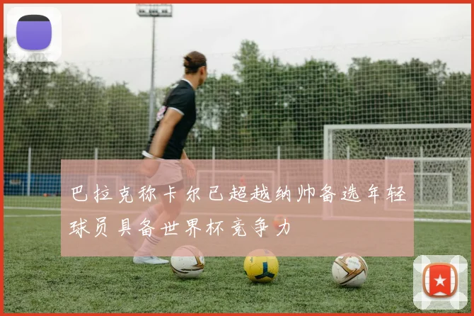 巴拉克称卡尔已超越纳帅备选年轻球员具备世界杯竞争力