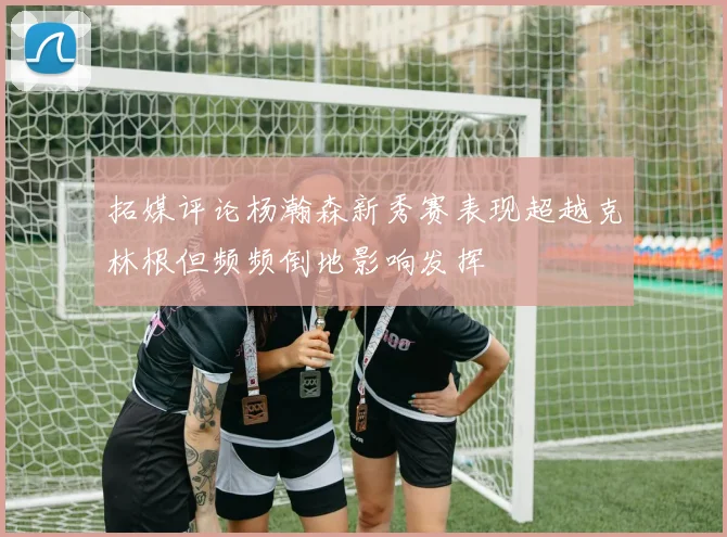 拓媒评论杨瀚森新秀赛表现超越克林根但频频倒地影响发挥