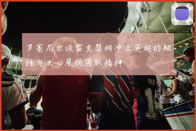 罗塞尼尔谈雷克瑟姆冲击英超的韧性与决心展现团队精神