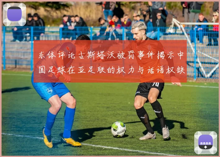 东体评论古斯塔沃被罚事件揭示中国足球在亚足联的权力与话语权缺失问题