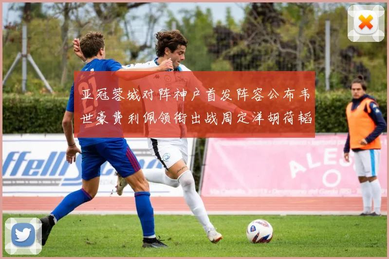 亚冠蓉城对阵神户首发阵容公布韦世豪费利佩领衔出战周定洋胡荷韬亮相