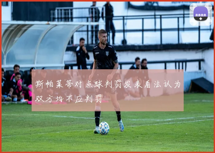 斯帕莱蒂对点球判罚发表看法认为双方均不应判罚