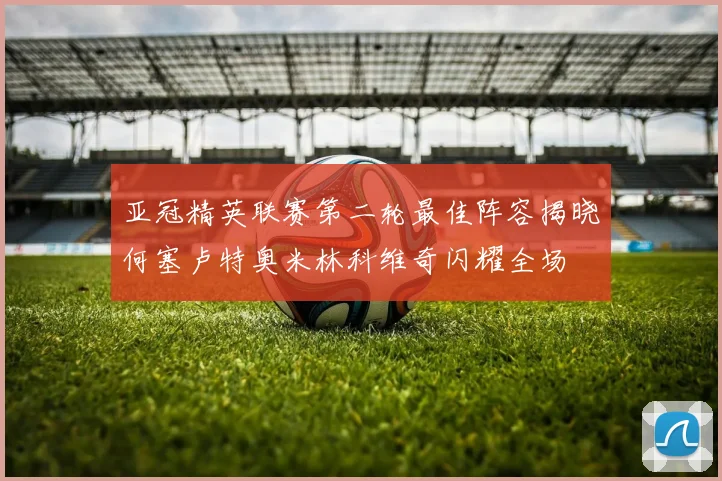 亚冠精英联赛第二轮最佳阵容揭晓何塞卢特奥米林科维奇闪耀全场