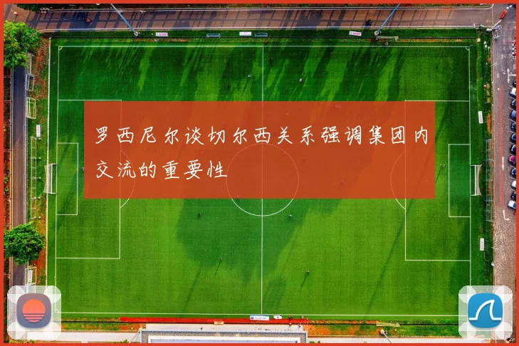 罗西尼尔谈切尔西关系强调集团内交流的重要性