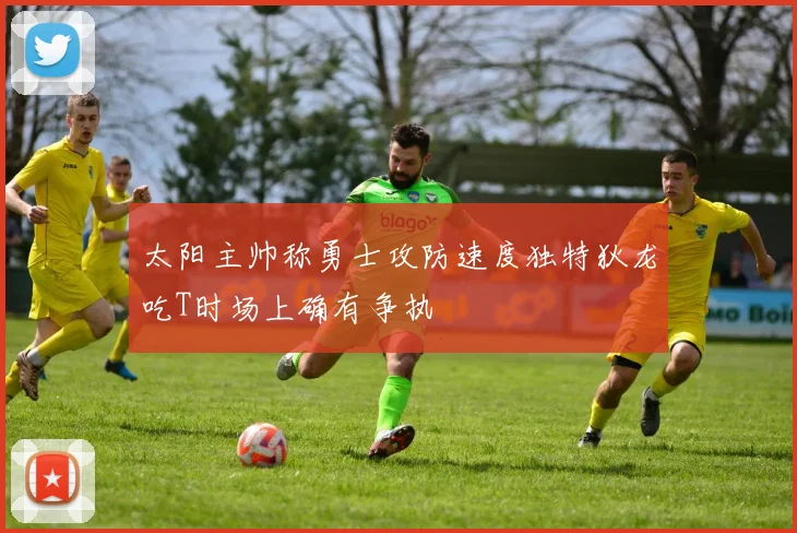 太阳主帅称勇士攻防速度独特狄龙吃T时场上确有争执