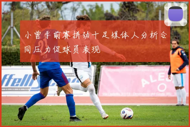 小曾季前赛拼劲十足媒体人分析合同压力促球员表现