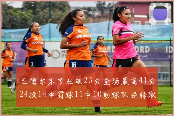 兰德尔末节狂砍23分全场最高41分24投14中罚球11中10助球队逆转取胜