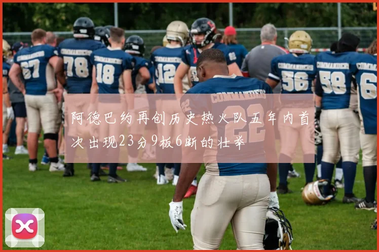 阿德巴约再创历史热火队五年内首次出现23分9板6断的壮举
