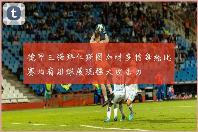 德甲三强拜仁斯图加特多特每轮比赛均有进球展现强大攻击力