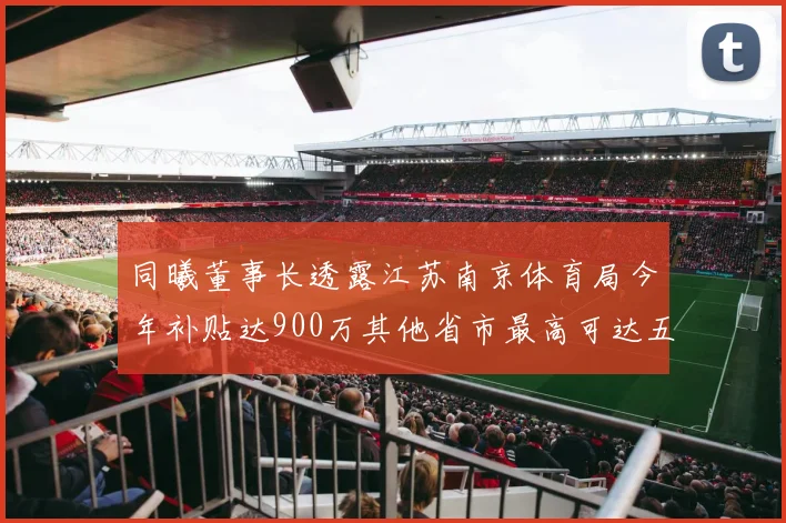 同曦董事长透露江苏南京体育局今年补贴达900万其他省市最高可达五千万