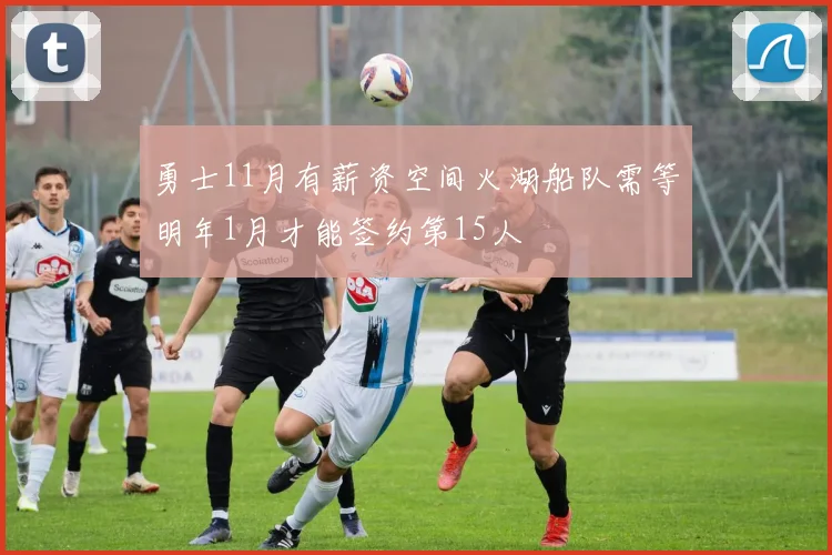 勇士11月有薪资空间火湖船队需等明年1月才能签约第15人