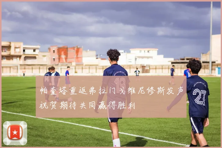帕奎塔重返弗拉门戈维尼修斯发声祝贺期待共同赢得胜利