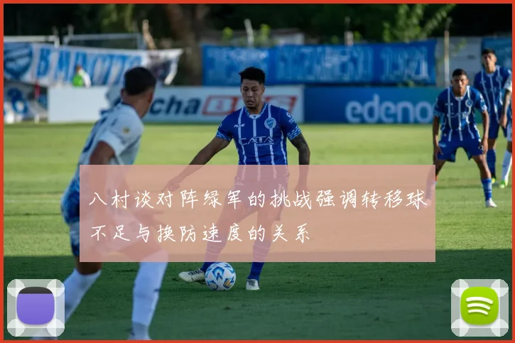 八村谈对阵绿军的挑战强调转移球不足与换防速度的关系