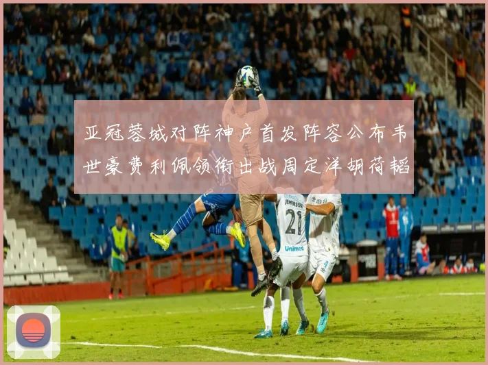 亚冠蓉城对阵神户首发阵容公布韦世豪费利佩领衔出战周定洋胡荷韬亮相