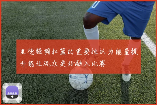 里德强调扣篮的重要性认为能量提升能让观众更好融入比赛