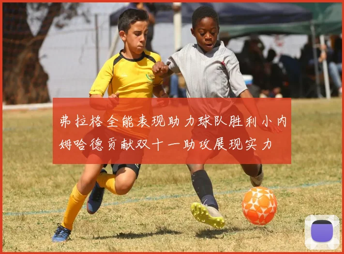 弗拉格全能表现助力球队胜利小内姆哈德贡献双十一助攻展现实力