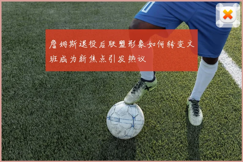 詹姆斯退役后联盟形象如何转变文班成为新焦点引发热议