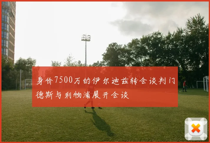 身价7500万的伊尔迪兹转会谈判门德斯与利物浦展开会谈