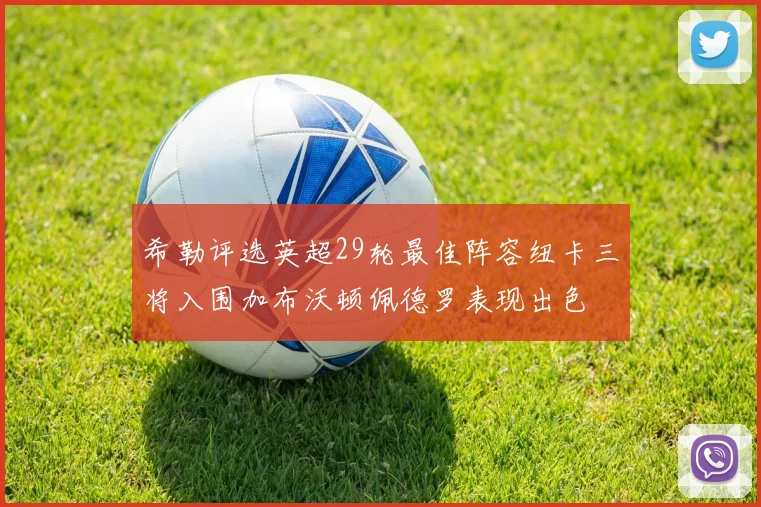 希勒评选英超29轮最佳阵容纽卡三将入围加布沃顿佩德罗表现出色